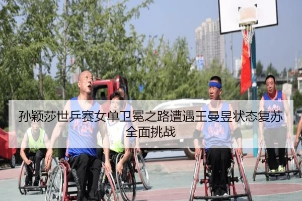孙颖莎世乒赛女单卫冕之路遭遇王曼昱状态复苏全面挑战