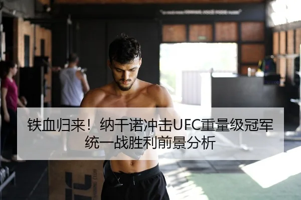 铁血归来！纳干诺冲击UFC重量级冠军统一战胜利前景分析