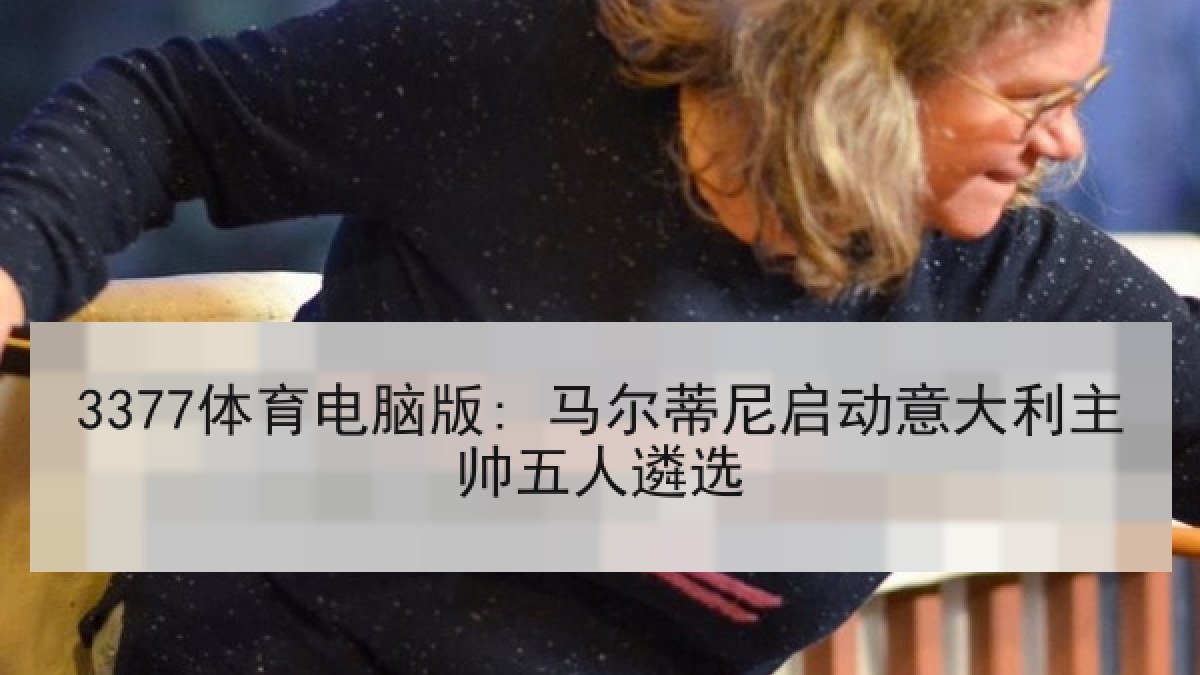 3377体育电脑版: 马尔蒂尼启动意大利主帅五人遴选 3377体育电脑版: 马尔蒂尼启动意大利主帅五人遴选