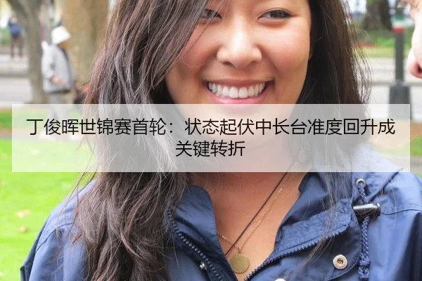 丁俊晖世锦赛首轮：状态起伏中长台准度回升成关键转折