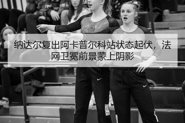 纳达尔复出阿卡普尔科站状态起伏，法网卫冕前景蒙上阴影