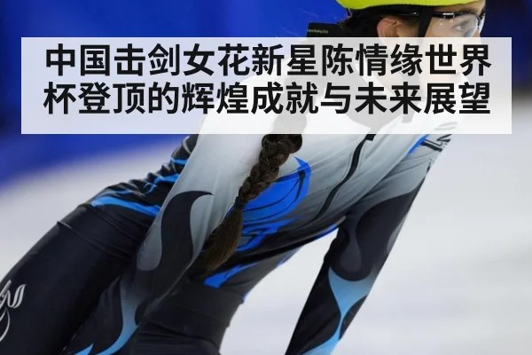 中国击剑女花新星陈情缘世界杯登顶的辉煌成就与未来展望