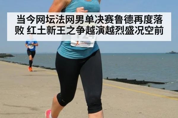 当今网坛法网男单决赛鲁德再度落败 红土新王之争越演越烈盛况空前