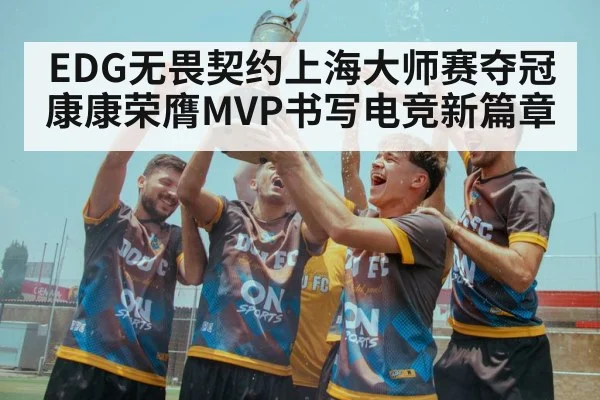 EDG无畏契约上海大师赛夺冠康康荣膺MVP书写电竞新篇章