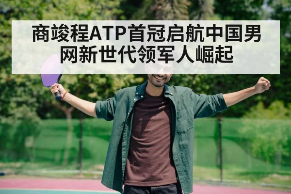 商竣程ATP首冠启航中国男网新世代领军人崛起