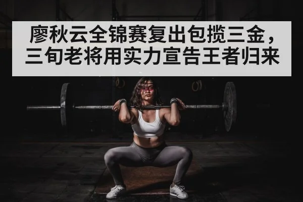 廖秋云全锦赛复出包揽三金,三旬老将用实力宣告王者归来