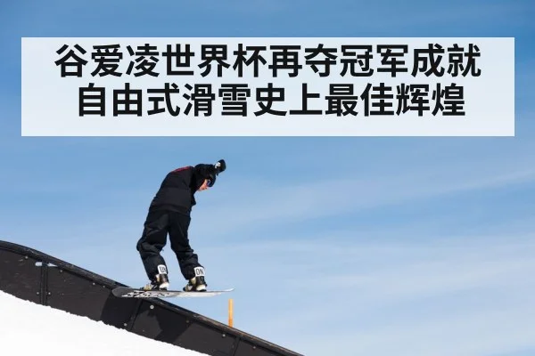 谷爱凌世界杯再夺冠军成就自由式滑雪史上最佳辉煌