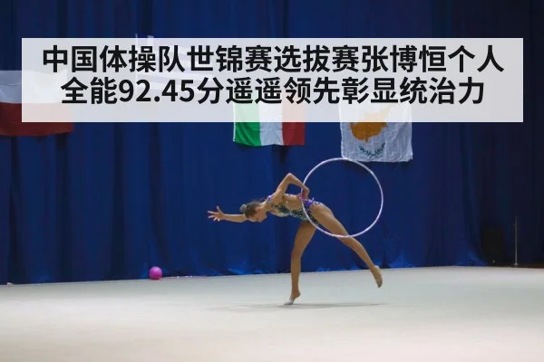 中国体操队世锦赛选拔赛张博恒个人全能92.45分遥遥领先彰显统治力