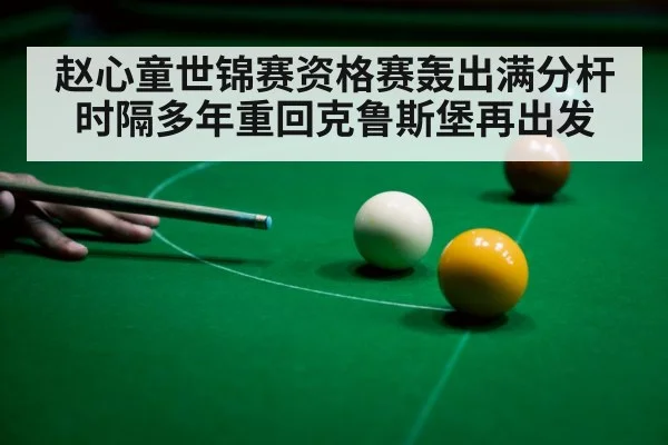 赵心童世锦赛资格赛轰出满分杆 时隔多年重回克鲁斯堡再出发