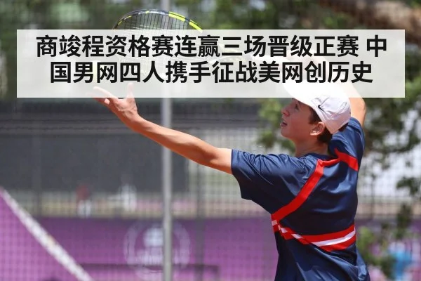 商竣程资格赛连赢三场晋级正赛 中国男网四人携手征战美网创历史
