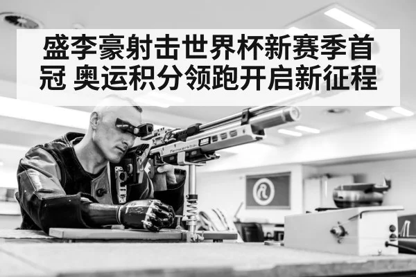 盛李豪射击世界杯新赛季首冠 奥运积分领跑开启新征程