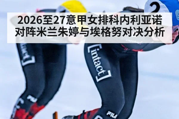 2026至27意甲女排科内利亚诺对阵米兰朱婷与埃格努对决分析